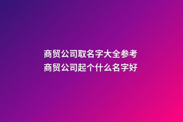 商贸公司取名字大全参考 商贸公司起个什么名字好-第1张-公司起名-玄机派